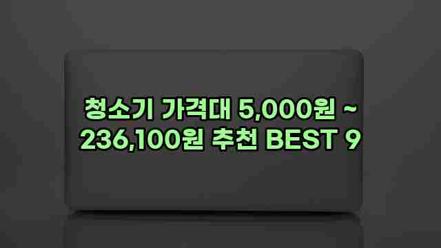 청소기 가격대 5,000원 ~ 236,100원 추천 BEST 9