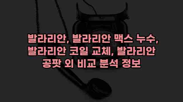  발라리안, 발라리안 맥스 누수, 발라리안 코일 교체, 발라리안 공팟 외 비교 분석 정보