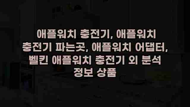  애플워치 충전기, 애플워치 충전기 파는곳, 애플워치 어댑터, 벨킨 애플워치 충전기 외 분석 정보 상품