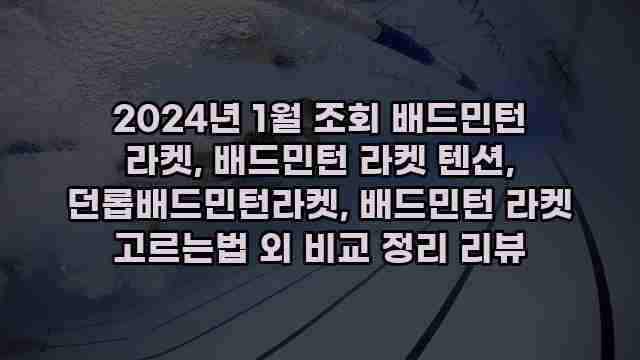 2024년 1월 조회 배드민턴 라켓, 배드민턴 라켓 텐션, 던롭배드민턴라켓, 배드민턴 라켓 고르는법 외 비교 정리 리뷰