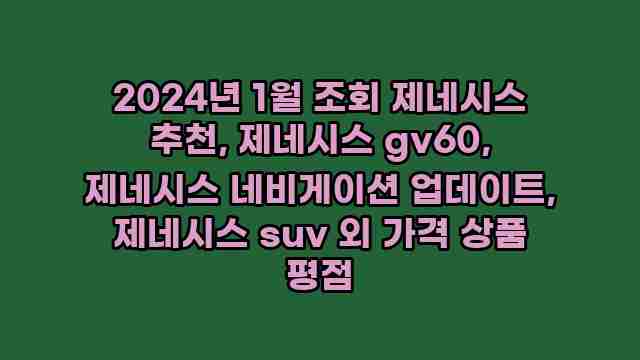 2024년 1월 조회 제네시스 추천, 제네시스 gv60, 제네시스 네비게이션 업데이트, 제네시스 suv 외 가격 상품 평점