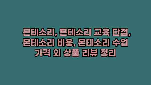  몬테소리, 몬테소리 교육 단점, 몬테소리 비용, 몬테소리 수업 가격 외 상품 리뷰 정리