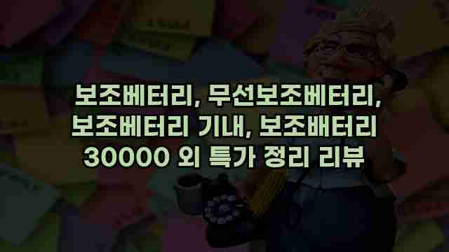  보조베터리, 무선보조베터리, 보조베터리 기내, 보조배터리 30000 외 특가 정리 리뷰