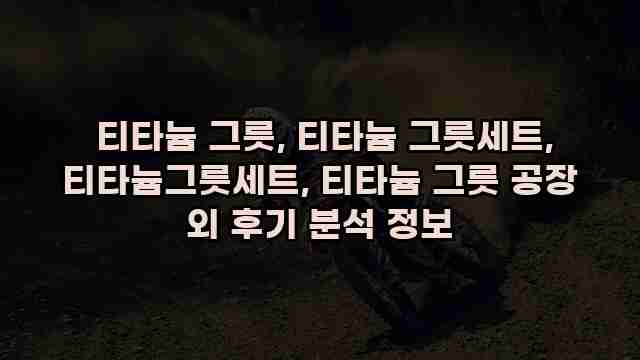  티타늄 그릇, 티타늄 그릇세트, 티타늄그릇세트, 티타늄 그릇 공장 외 후기 분석 정보