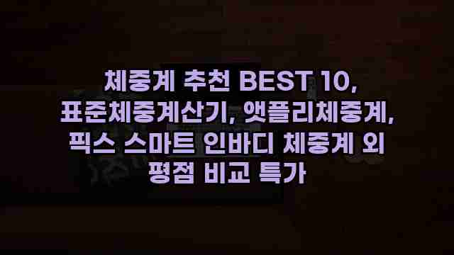  체중계 추천 BEST 10, 표준체중계산기, 앳플리체중계, 픽스 스마트 인바디 체중계 외 평점 비교 특가