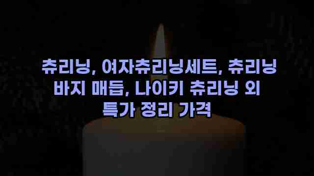 츄리닝, 여자츄리닝세트, 츄리닝 바지 매듭, 나이키 츄리닝 외 특가 정리 가격 1 1 츄리닝, 여자츄리닝세트, 츄리닝 바지 매듭, 나이키 츄리닝 외 특가 정리 가격