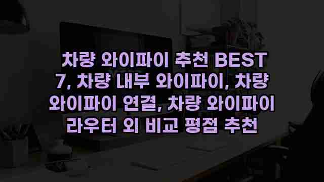  차량 와이파이 추천 BEST 7, 차량 내부 와이파이, 차량 와이파이 연결, 차량 와이파이 라우터 외 비교 평점 추천