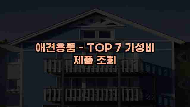 애견용품 - TOP 7 가성비 제품 조회