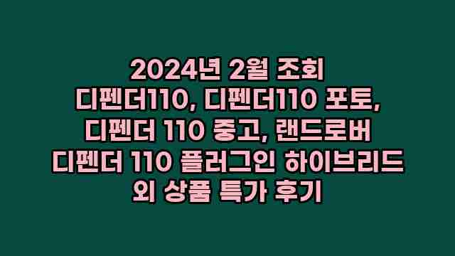 2024년 2월 조회 디펜더110, 디펜더110 포토, 디펜더 110 중고, 랜드로버 디펜더 110 플러그인 하이브리드 외 상품 특가 후기