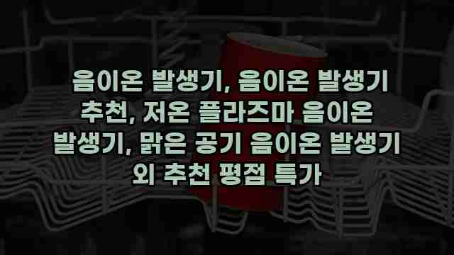  음이온 발생기, 음이온 발생기 추천, 저온 플라즈마 음이온 발생기, 맑은 공기 음이온 발생기 외 추천 평점 특가