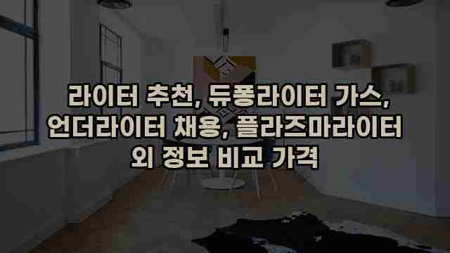  라이터 추천, 듀퐁라이터 가스, 언더라이터 채용, 플라즈마라이터 외 정보 비교 가격