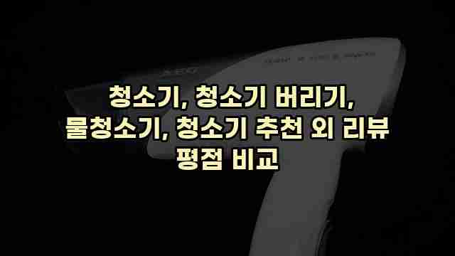  청소기, 청소기 버리기, 물청소기, 청소기 추천 외 리뷰 평점 비교