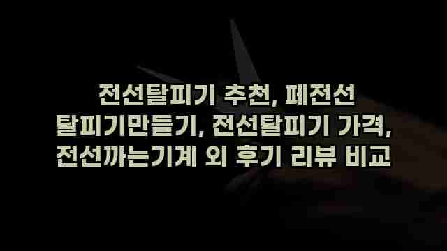  전선탈피기 추천, 페전선 탈피기만들기, 전선탈피기 가격, 전선까는기계 외 후기 리뷰 비교