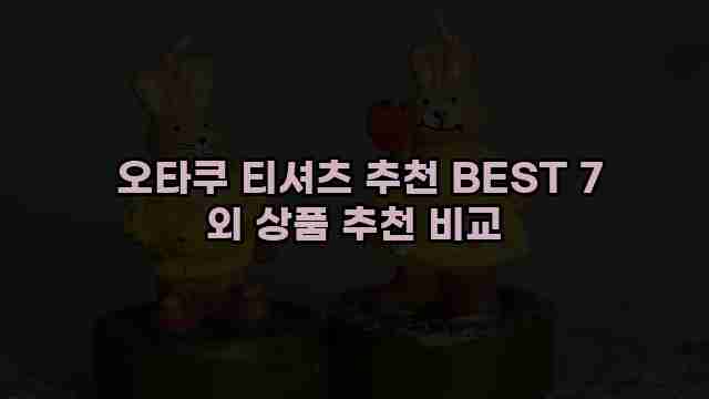  오타쿠 티셔츠 추천 BEST 7 외 상품 추천 비교