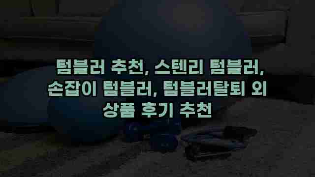  텀블러 추천, 스텐리 텀블러, 손잡이 텀블러, 텀블러탈퇴 외 상품 후기 추천