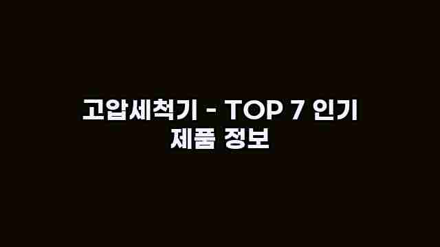 고압세척기 - TOP 7 인기 제품 정보