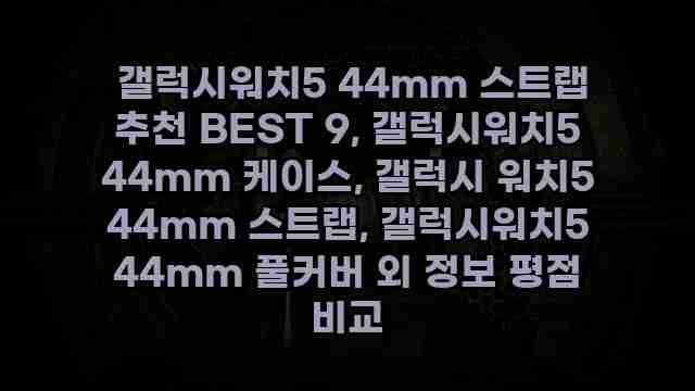  갤럭시워치5 44mm 스트랩 추천 BEST 9, 갤럭시워치5 44mm 케이스, 갤럭시 워치5 44mm 스트랩, 갤럭시워치5 44mm 풀커버 외 정보 평점 비교