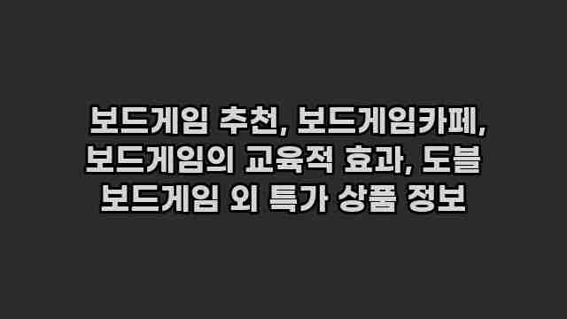  보드게임 추천, 보드게임카페, 보드게임의 교육적 효과, 도블 보드게임 외 특가 상품 정보