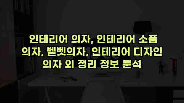  인테리어 의자, 인테리어 소품 의자, 벨벳의자, 인테리어 디자인 의자 외 정리 정보 분석