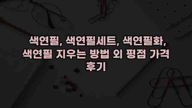  색연필, 색연필세트, 색연필화, 색연필 지우는 방법 외 평점 가격 후기