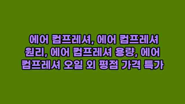  에어 컴프레셔, 에어 컴프레셔 원리, 에어 컴프레셔 용량, 에어 컴프레셔 오일 외 평점 가격 특가