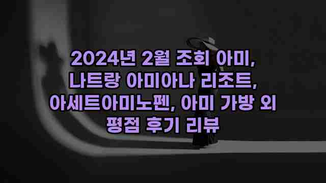 2024년 2월 조회 아미, 나트랑 아미아나 리조트, 아세트아미노펜, 아미 가방 외 평점 후기 리뷰