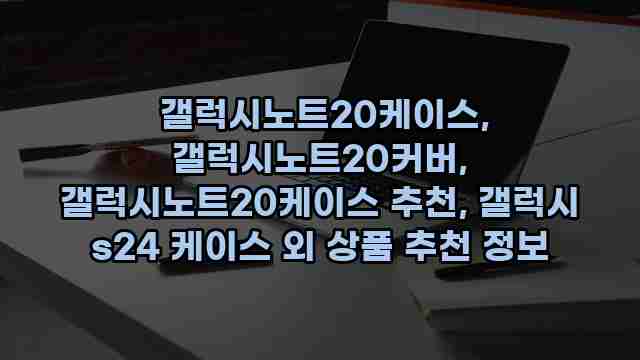  갤럭시노트20케이스, 갤럭시노트20커버, 갤럭시노트20케이스 추천, 갤럭시 s24 케이스 외 상품 추천 정보