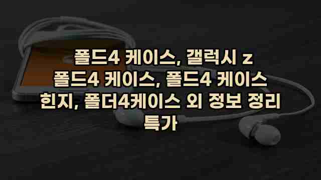  폴드4 케이스, 갤럭시 z 폴드4 케이스, 폴드4 케이스 힌지, 폴더4케이스 외 정보 정리 특가