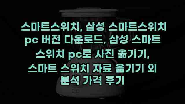  스마트스위치, 삼성 스마트스위치 pc 버전 다운로드, 삼성 스마트 스위치 pc로 사진 옮기기, 스마트 스위치 자료 옮기기 외 분석 가격 후기