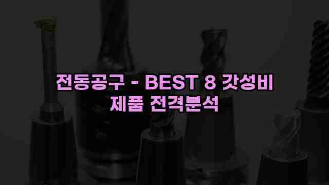 전동공구 - BEST 8 갓성비 제품 전격분석