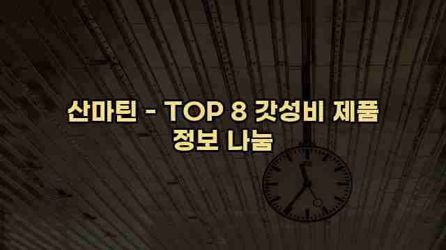 산마틴 - TOP 8 갓성비 제품 정보 나눔