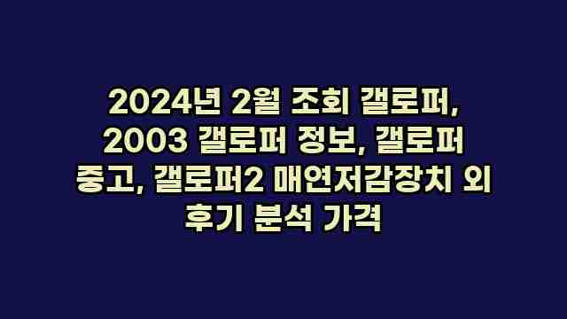 2024년 2월 조회 갤로퍼, 2003 갤로퍼 정보, 갤로퍼 중고, 갤로퍼2 매연저감장치 외 후기 분석 가격