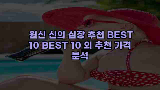  원신 신의 심장 추천 BEST 10 BEST 10 외 추천 가격 분석