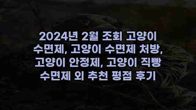 2024년 2월 조회 고양이 수면제, 고양이 수면제 처방, 고양이 안정제, 고양이 직빵 수면제 외 추천 평점 후기