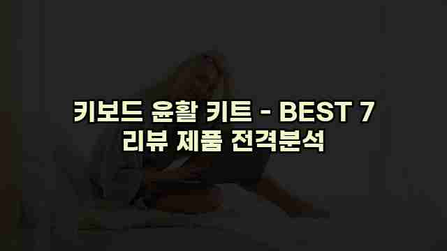 키보드 윤활 키트 - BEST 7 리뷰 제품 전격분석