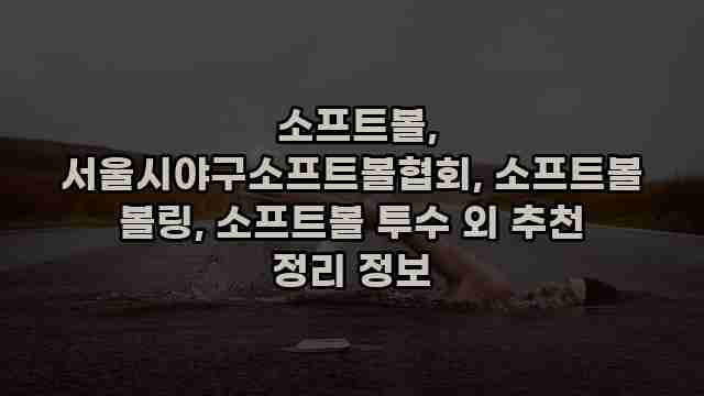  소프트볼, 서울시야구소프트볼협회, 소프트볼 볼링, 소프트볼 투수 외 추천 정리 정보