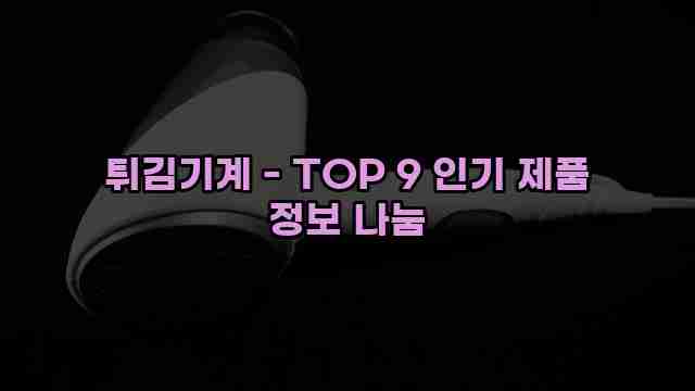 튀김기계 - TOP 9 인기 제품 정보 나눔