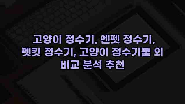  고양이 정수기, 엔펫 정수기, 펫킷 정수기, 고양이 정수기물 외 비교 분석 추천