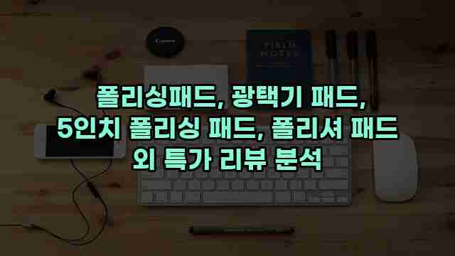  폴리싱패드, 광택기 패드, 5인치 폴리싱 패드, 폴리셔 패드 외 특가 리뷰 분석