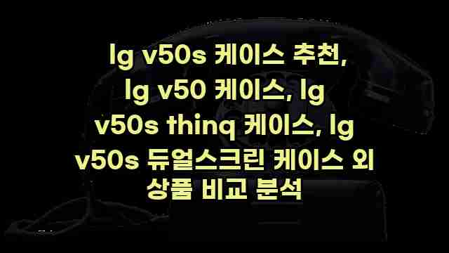  lg v50s 케이스 추천, lg v50 케이스, lg v50s thinq 케이스, lg v50s 듀얼스크린 케이스 외 상품 비교 분석