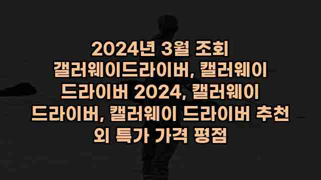 2024년 3월 조회 갤러웨이드라이버, 캘러웨이 드라이버 2024, 캘러웨이 드라이버, 캘러웨이 드라이버 추천 외 특가 가격 평점