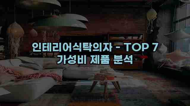 인테리어식탁의자 - TOP 7 가성비 제품 분석