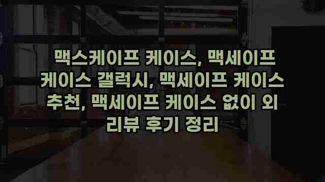 맥스케이프 케이스, 맥세이프 케이스 갤럭시, 맥세이프 케이스 추천, 맥세이프 케이스 없이 외 리뷰 후기 정리 1 1 맥스케이프 케이스, 맥세이프 케이스 갤럭시, 맥세이프 케이스 추천, 맥세이프 케이스 없이 외 리뷰 후기 정리