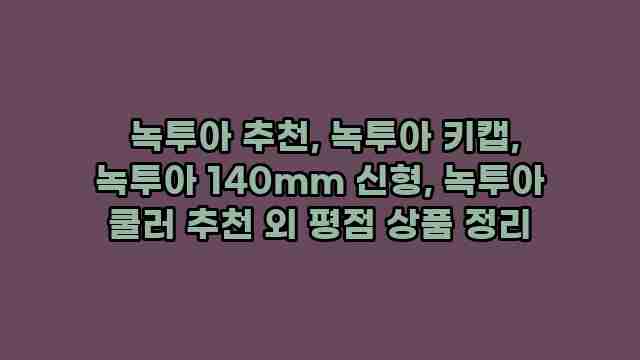  녹투아 추천, 녹투아 키캡, 녹투아 140mm 신형, 녹투아 쿨러 추천 외 평점 상품 정리