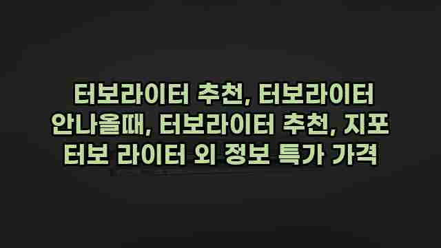  터보라이터 추천, 터보라이터 안나올때, 터보라이터 추천, 지포 터보 라이터 외 정보 특가 가격