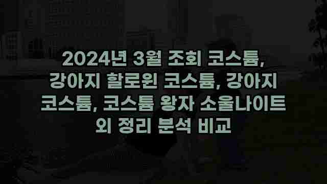 2024년 3월 조회 코스튬, 강아지 할로윈 코스튬, 강아지 코스튬, 코스튬 왕자 소울나이트 외 정리 분석 비교