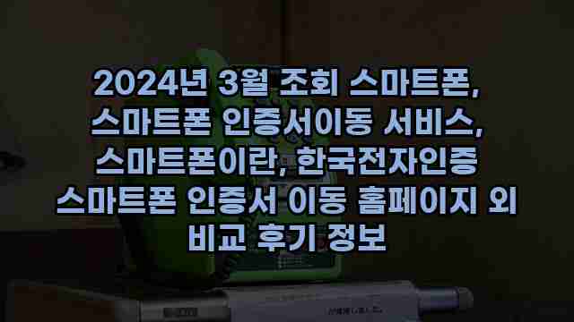 2024년 3월 조회 스마트폰, 스마트폰 인증서이동 서비스, 스마트폰이란, 한국전자인증 스마트폰 인증서 이동 홈페이지 외 비교 후기 정보