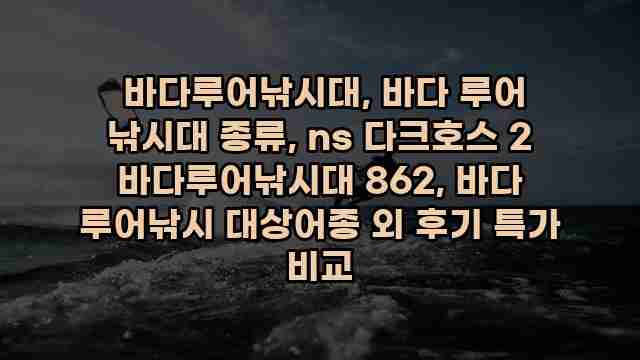  바다루어낚시대, 바다 루어 낚시대 종류, ns 다크호스 2 바다루어낚시대 862, 바다 루어낚시 대상어종 외 후기 특가 비교