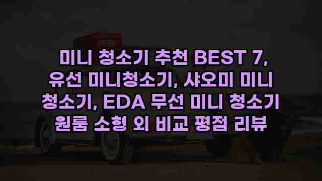  미니 청소기 추천 BEST 7, 유선 미니청소기, 샤오미 미니 청소기, EDA 무선 미니 청소기 원룸 소형 외 비교 평점 리뷰