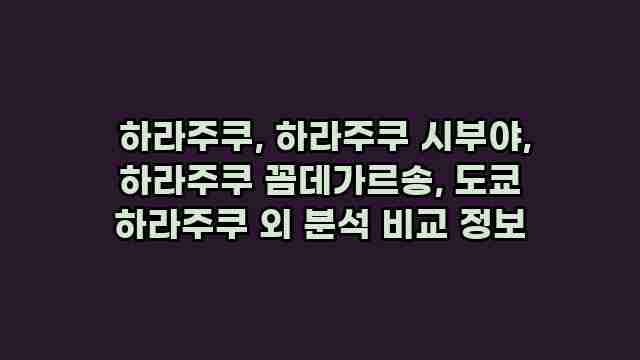  하라주쿠, 하라주쿠 시부야, 하라주쿠 꼼데가르송, 도쿄 하라주쿠 외 분석 비교 정보